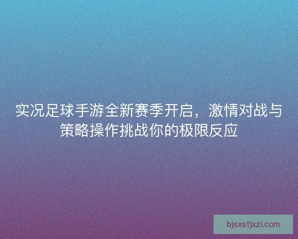 实况足球手游全新赛季开启，激情对战与策略操作挑战你的极限反应