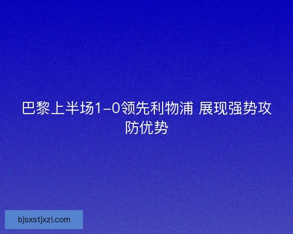 巴黎上半场1-0领先利物浦 展现强势攻防优势