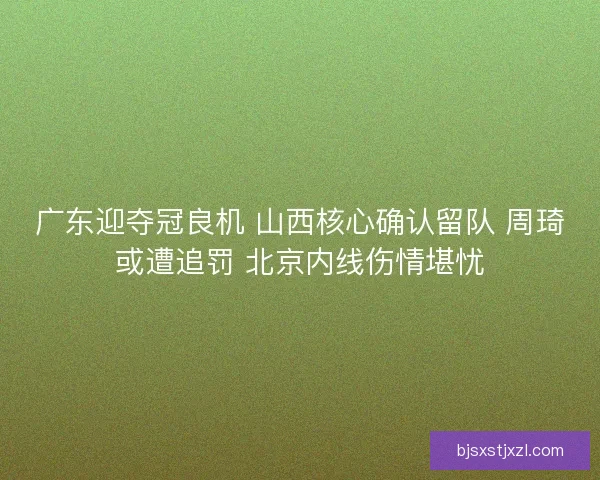 广东迎夺冠良机 山西核心确认留队 周琦或遭追罚 北京内线伤情堪忧
